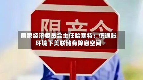 国家经济委员会主任哈塞特：低通胀环境下美联储有降息空间
