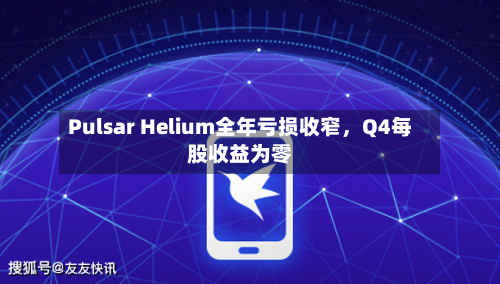 Pulsar Helium全年亏损收窄，Q4每股收益为零-第2张图片