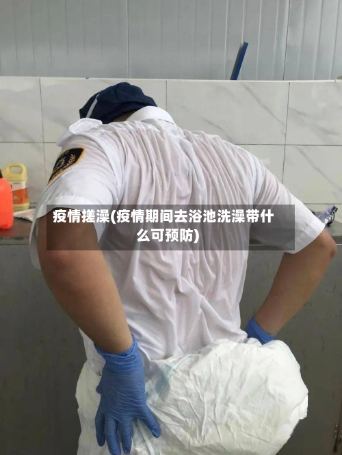 疫情搓澡(疫情期间去浴池洗澡带什么可预防)-第2张图片