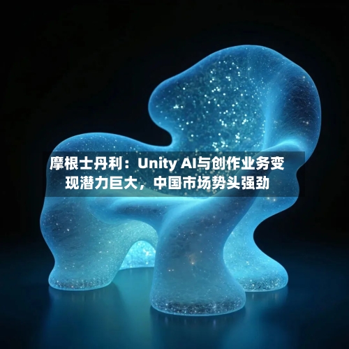 摩根士丹利：Unity AI与创作业务变现潜力巨大	，中国市场势头强劲-第3张图片