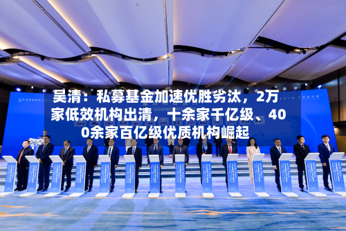 吴清：私募基金加速优胜劣汰	，2万家低效机构出清，十余家千亿级	、400余家百亿级优质机构崛起-第2张图片