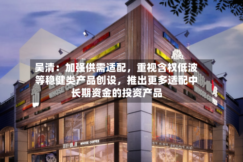 吴清：加强供需适配，重视含权低波等稳健类产品创设，推出更多适配中长期资金的投资产品-第2张图片