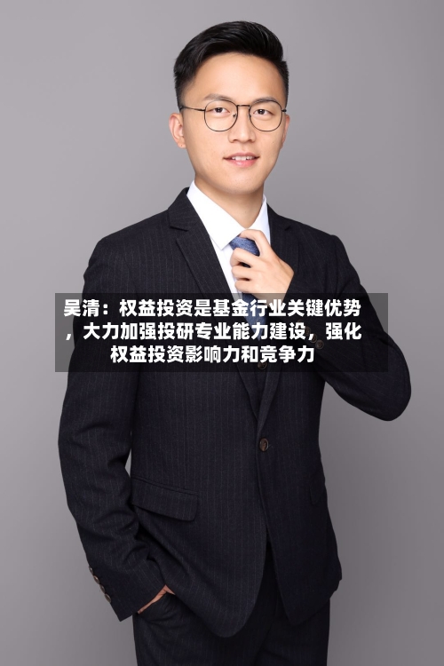 吴清：权益投资是基金行业关键优势，大力加强投研专业能力建设	，强化权益投资影响力和竞争力-第2张图片