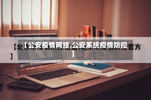 【公安疫情网络,公安系统疫情防控】
