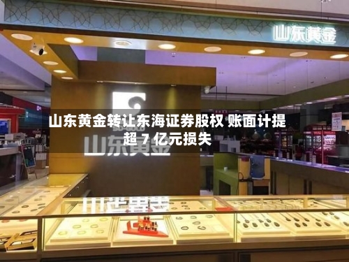 山东黄金转让东海证券股权 账面计提超 7 亿元损失-第3张图片