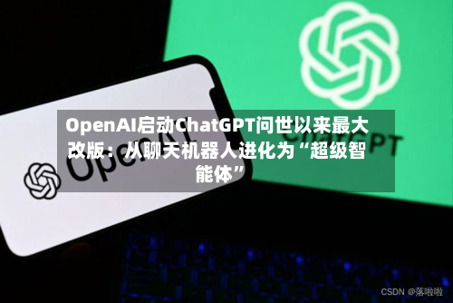 OpenAI启动ChatGPT问世以来最大改版：从聊天机器人进化为“超级智能体”-第2张图片
