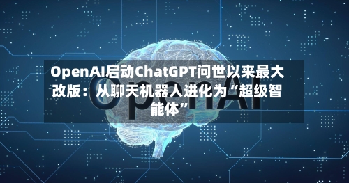 OpenAI启动ChatGPT问世以来最大改版：从聊天机器人进化为“超级智能体”-第3张图片