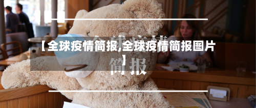 【全球疫情简报,全球疫情简报图片】