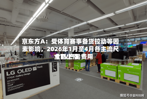 京东方A：受体育赛事备货拉动等因素影响，2026年1月至4月各主流尺寸TV产品费用全面上涨