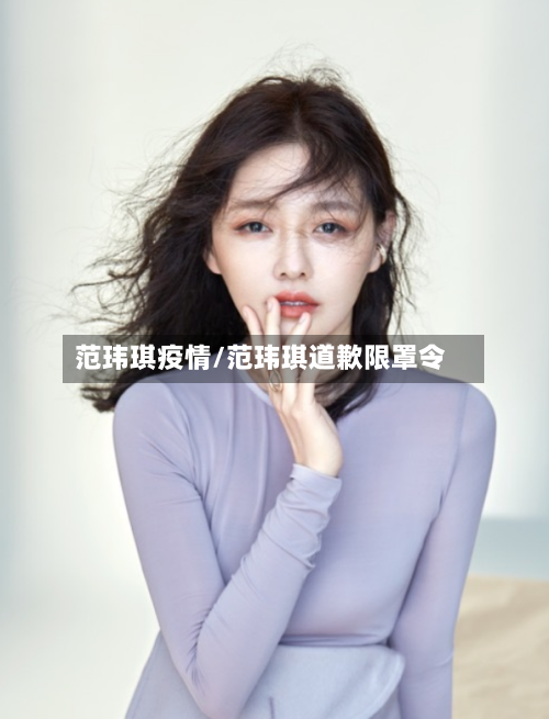 范玮琪疫情/范玮琪道歉限罩令