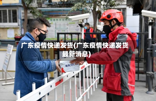 广东疫情快递发货(广东疫情快递发货最新消息)