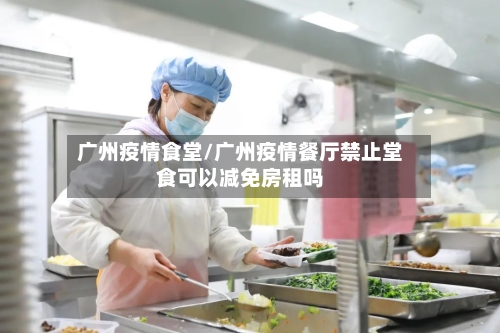 广州疫情食堂/广州疫情餐厅禁止堂食可以减免房租吗-第2张图片