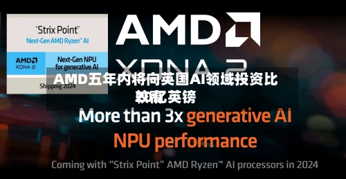 AMD五年内将向英国AI领域投资比较高20亿英镑