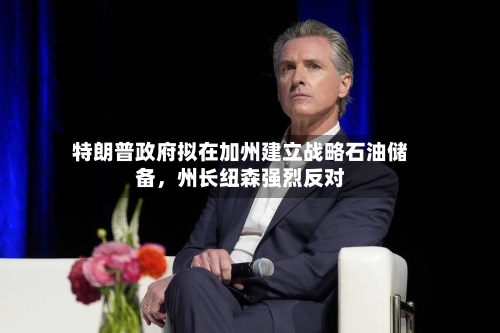 特朗普政府拟在加州建立战略石油储备，州长纽森强烈反对
