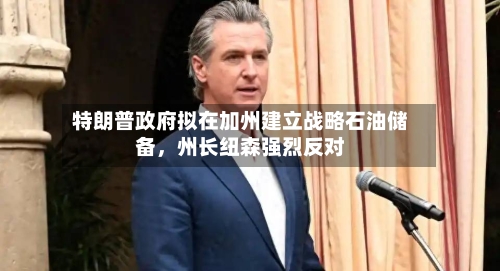 特朗普政府拟在加州建立战略石油储备，州长纽森强烈反对-第2张图片