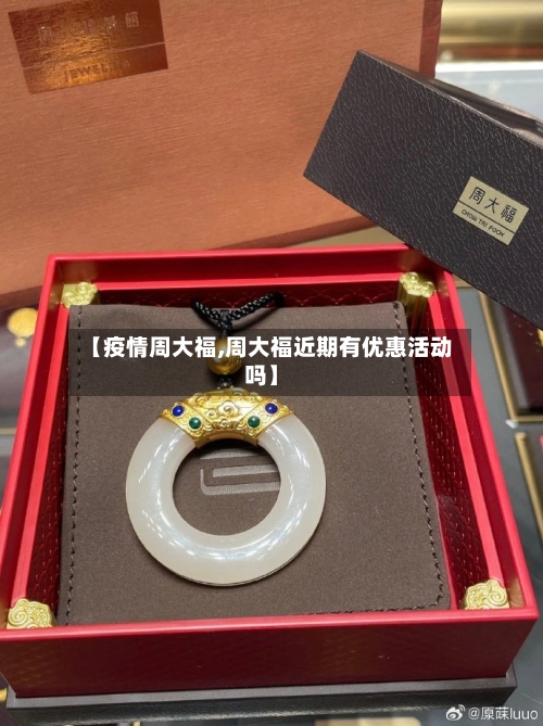 【疫情周大福,周大福近期有优惠活动吗】