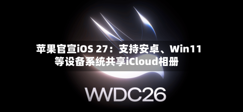 苹果官宣iOS 27：支持安卓、Win11等设备系统共享iCloud相册-第3张图片