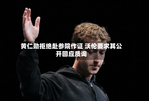 黄仁勋拒绝赴参院作证 沃伦要求其公开回应质询