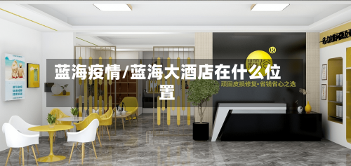 蓝海疫情/蓝海大酒店在什么位置-第3张图片