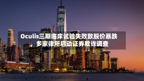 Oculis三期临床试验失败致股价暴跌	，多家律所启动证券欺诈调查-第2张图片