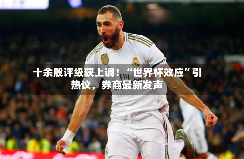 十余股评级获上调！“世界杯效应”引热议，券商最新发声-第2张图片