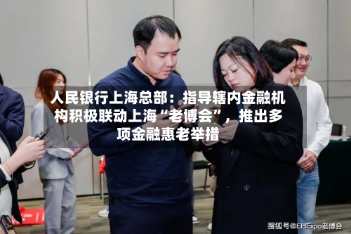 人民银行上海总部：指导辖内金融机构积极联动上海“老博会”	，推出多项金融惠老举措-第3张图片