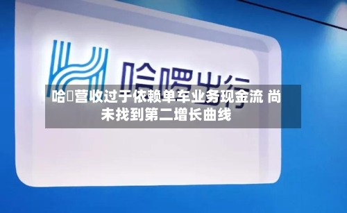 哈啰营收过于依赖单车业务现金流 尚未找到第二增长曲线