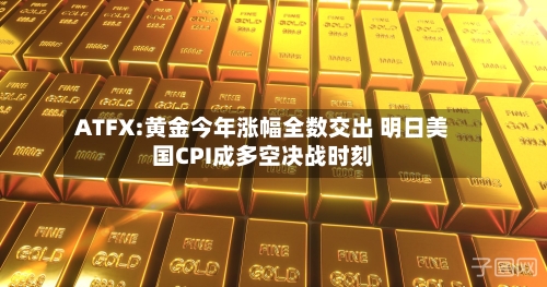 ATFX:黄金今年涨幅全数交出 明日美国CPI成多空决战时刻
