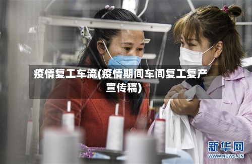 疫情复工车流(疫情期间车间复工复产宣传稿)