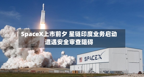 SpaceX上市前夕 星链印度业务启动遭遇安全审查阻碍-第2张图片