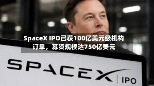 SpaceX IPO已获100亿美元级机构订单，募资规模达750亿美元-第3张图片