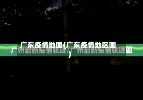 广东疫情地图(广东疫情地区图)-第2张图片