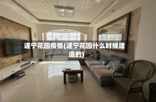 遂宁花园疫情(遂宁花园什么时候建造的)-第2张图片