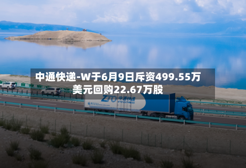 中通快递-W于6月9日斥资499.55万美元回购22.67万股-第2张图片
