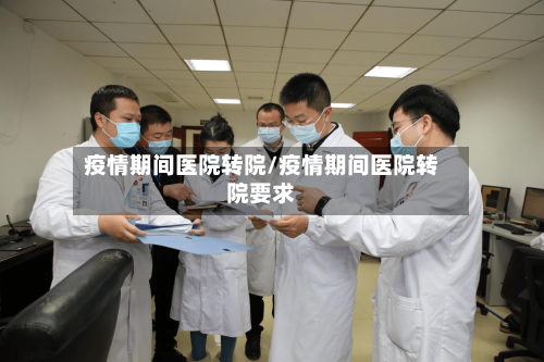 疫情期间医院转院/疫情期间医院转院要求