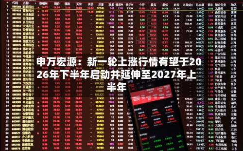 申万宏源：新一轮上涨行情有望于2026年下半年启动并延伸至2027年上半年-第2张图片