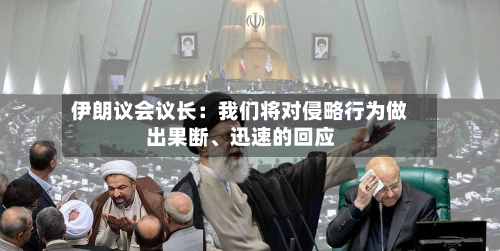 伊朗议会议长：我们将对侵略行为做出果断、迅速的回应-第2张图片