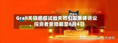Grail关键癌症试验失败引发集体诉讼，投资者索赔截至8月4日