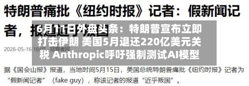 6月11日外盘头条：特朗普宣布立即打击伊朗 美国5月退还220亿美元关税 Anthropic呼吁强制测试AI模型-第3张图片