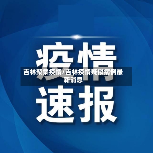 吉林聚集疫情/吉林疫情疑似病例最新消息-第3张图片