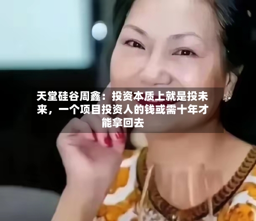 天堂硅谷周鑫：投资本质上就是投未来	，一个项目投资人的钱或需十年才能拿回去-第2张图片