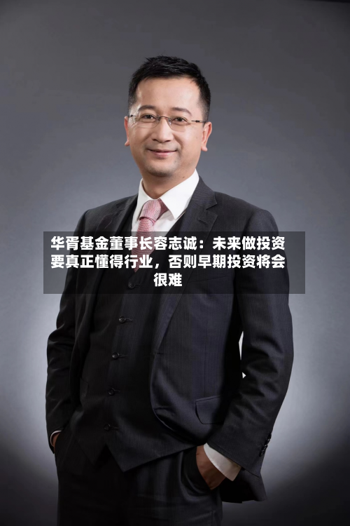 华胥基金董事长容志诚：未来做投资要真正懂得行业，否则早期投资将会很难-第2张图片