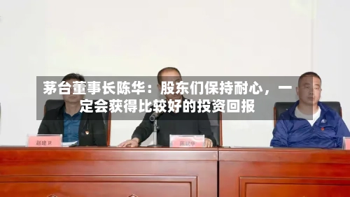 茅台董事长陈华：股东们保持耐心	，一定会获得比较好的投资回报-第2张图片