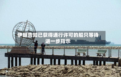 伊朗告知已获得通行许可的船只等待进一步指示