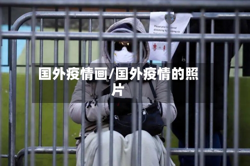 国外疫情画/国外疫情的照片