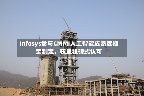 Infosys参与CMMI人工智能成熟度框架制定，获里程碑式认可-第3张图片