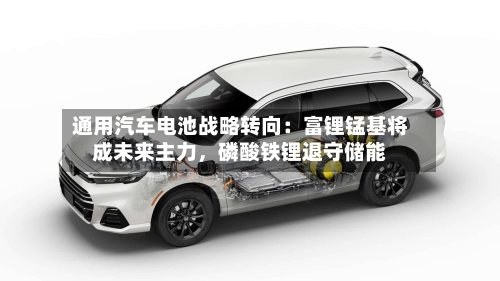 通用汽车电池战略转向：富锂锰基将成未来主力，磷酸铁锂退守储能