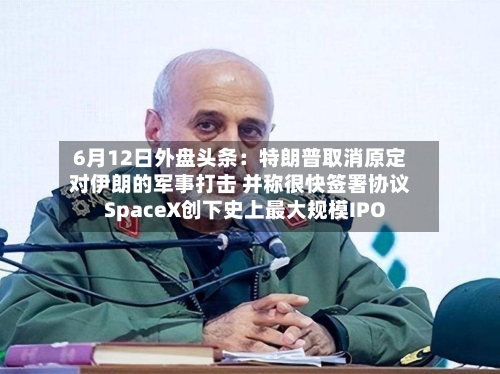 6月12日外盘头条：特朗普取消原定对伊朗的军事打击 并称很快签署协议 SpaceX创下史上最大规模IPO