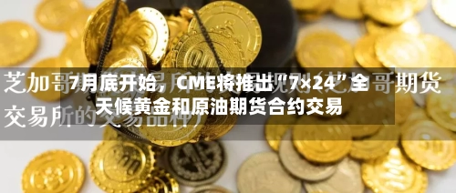 7月底开始，CME将推出“7×24	”全天候黄金和原油期货合约交易-第2张图片