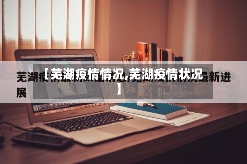 【芜湖疫情情况,芜湖疫情状况】